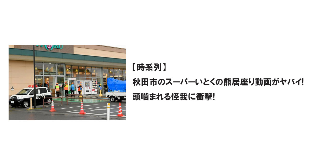 【時系列】 秋田市のスーパーいとくの熊居座り動画がヤバイ! 頭噛まれる怪我に衝撃!